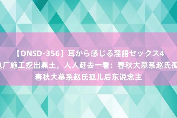 【ONSD-356】耳から感じる淫語セックス4時間 32年前电厂施工挖出黑土，人人赶去一看：春秋大墓系赵氏孤儿后东说念主