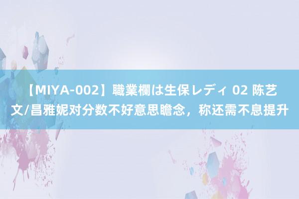 【MIYA-002】職業欄は生保レディ 02 陈艺文/昌雅妮对分数不好意思瞻念，称还需不息提升