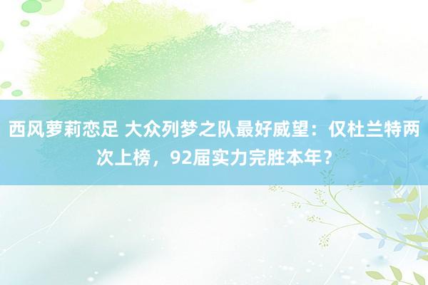 西风萝莉恋足 大众列梦之队最好威望：仅杜兰特两次上榜，92届实力完胜本年？