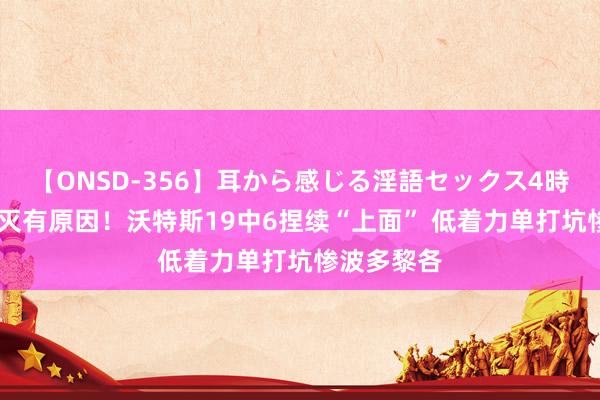 【ONSD-356】耳から感じる淫語セックス4時間 广东毁灭有原因！沃特斯19中6捏续“上面” 低着力单打坑惨波多黎各