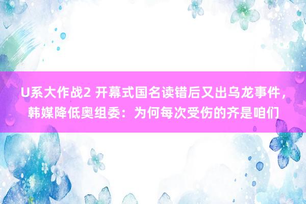 U系大作战2 开幕式国名读错后又出乌龙事件，韩媒降低奥组委：为何每次受伤的齐是咱们