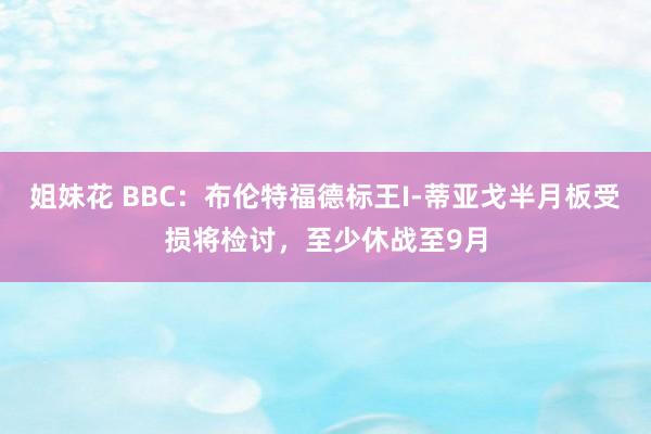 姐妹花 BBC：布伦特福德标王I-蒂亚戈半月板受损将检讨，至少休战至9月