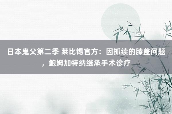 日本鬼父第二季 莱比锡官方：因抓续的膝盖问题，鲍姆加特纳继承手术诊疗