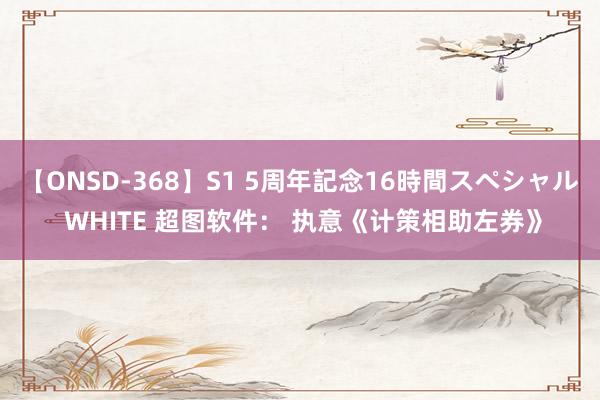 【ONSD-368】S1 5周年記念16時間スペシャル WHITE 超图软件： 执意《计策相助左券》