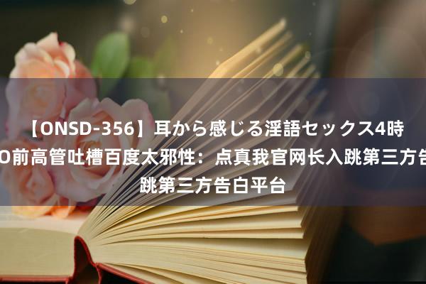 【ONSD-356】耳から感じる淫語セックス4時間 OPPO前高管吐槽百度太邪性：点真我官网长入跳第三方告白平台