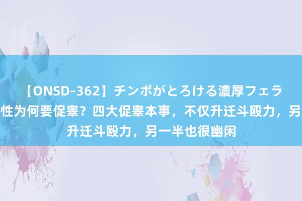 【ONSD-362】チンポがとろける濃厚フェラチオ4時間 男性为何要促睾？四大促睾本事，不仅升迁斗殴力，另一半也很幽闲