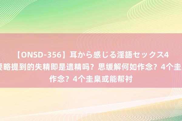 【ONSD-356】耳から感じる淫語セックス4時間 金匮要略提到的失精即是遗精吗？思缓解何如作念？4个圭臬或能帮衬