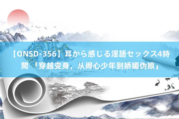 【ONSD-356】耳から感じる淫語セックス4時間 「穿越变身，从闹心少年到娇媚伪娘」