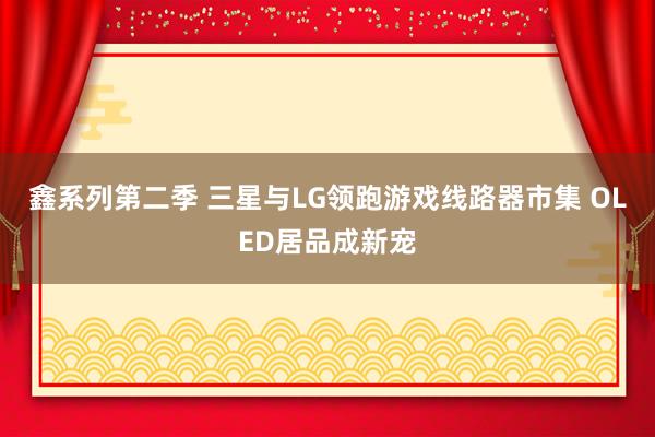 鑫系列第二季 三星与LG领跑游戏线路器市集 OLED居品成新宠