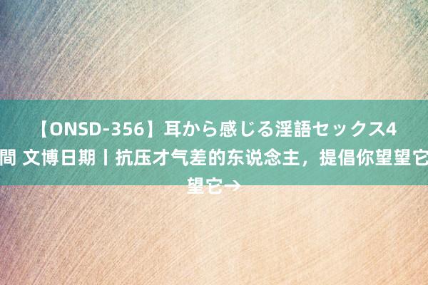 【ONSD-356】耳から感じる淫語セックス4時間 文博日期丨抗压才气差的东说念主，提倡你望望它→