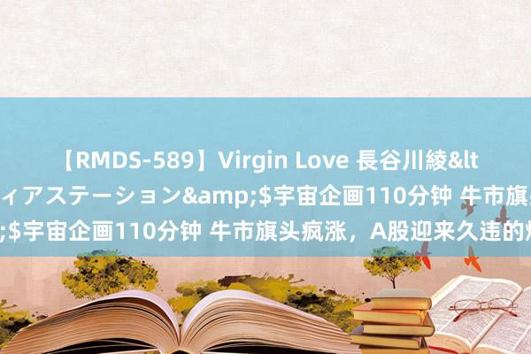 【RMDS-589】Virgin Love 長谷川綾</a>2010-05-17メディアステーション&$宇宙企画110分钟 牛市旗头疯涨，A股迎来久违的爆发