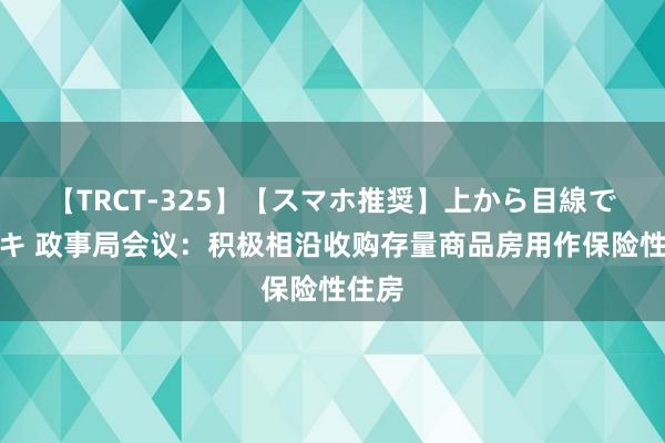 【TRCT-325】【スマホ推奨】上から目線で手コキ 政事局会议：积极相沿收购存量商品房用作保险性住房