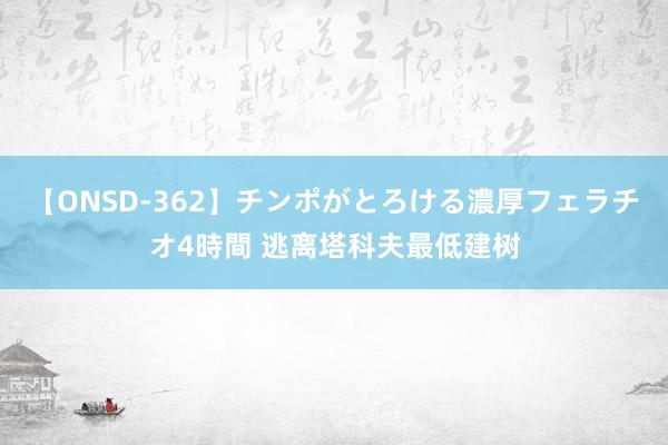 【ONSD-362】チンポがとろける濃厚フェラチオ4時間 逃离塔科夫最低建树