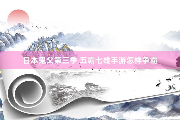 日本鬼父第三季 五霸七雄手游怎样争霸