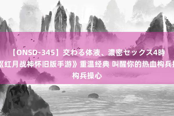 【ONSD-345】交わる体液、濃密セックス4時間 《红月战神怀旧版手游》重温经典 叫醒你的热血构兵操心