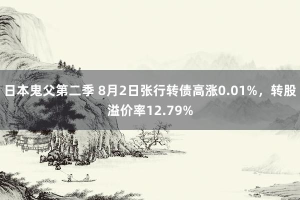 日本鬼父第二季 8月2日张行转债高涨0.01%，转股溢价率12.79%