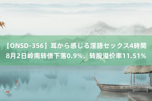 【ONSD-356】耳から感じる淫語セックス4時間 8月2日岭南转债下落0.9%，转股溢价率11.51%