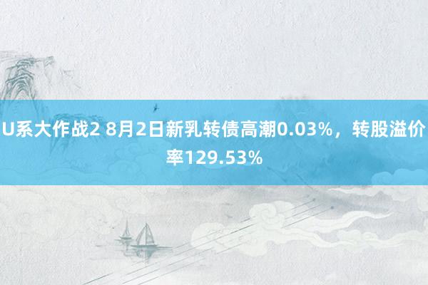 U系大作战2 8月2日新乳转债高潮0.03%，转股溢价率129.53%