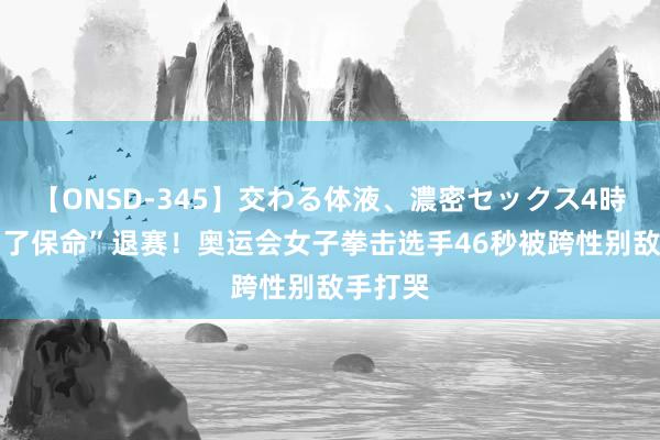 【ONSD-345】交わる体液、濃密セックス4時間 “为了保命”退赛！奥运会女子拳击选手46秒被跨性别敌手打哭