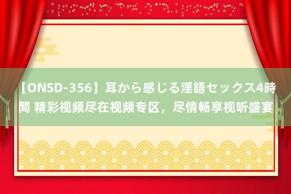 【ONSD-356】耳から感じる淫語セックス4時間 精彩视频尽在视频专区，尽情畅享视听盛宴