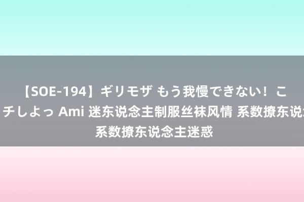 【SOE-194】ギリモザ もう我慢できない！ここでエッチしよっ Ami 迷东说念主制服丝袜风情 系数撩东说念主迷惑