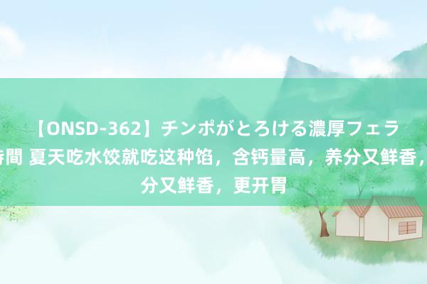 【ONSD-362】チンポがとろける濃厚フェラチオ4時間 夏天吃水饺就吃这种馅，含钙量高，养分又鲜香，更开胃