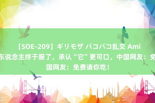 【SOE-209】ギリモザ バコバコ乱交 Ami 好意思国东说念主终于服了，承认“它”更可口，中国网友：免费请你吃！