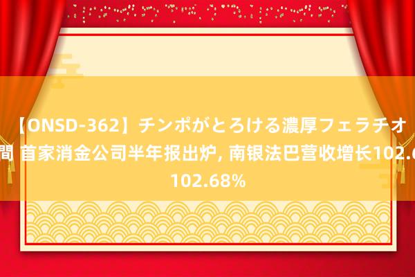 【ONSD-362】チンポがとろける濃厚フェラチオ4時間 首家消金公司半年报出炉， 南银法巴营收增长102.68%