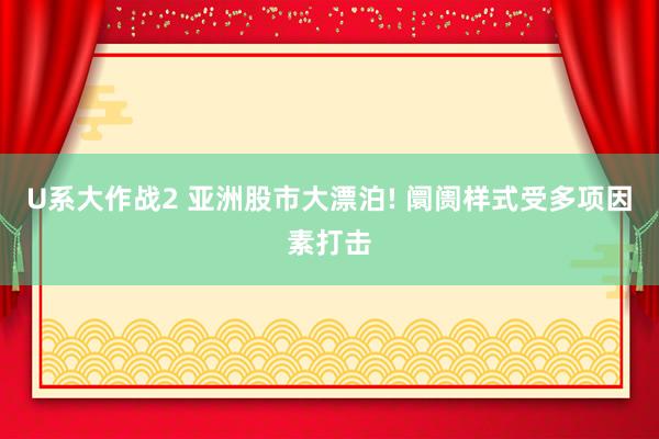 U系大作战2 亚洲股市大漂泊! 阛阓样式受多项因素打击