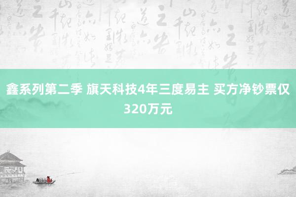 鑫系列第二季 旗天科技4年三度易主 买方净钞票仅320万元