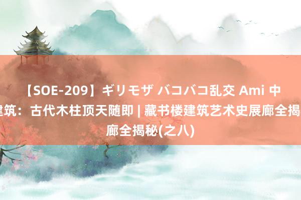 【SOE-209】ギリモザ バコバコ乱交 Ami 中国传统建筑：古代木柱顶天随即 | 藏书楼建筑艺术史展廊全揭秘(之八)