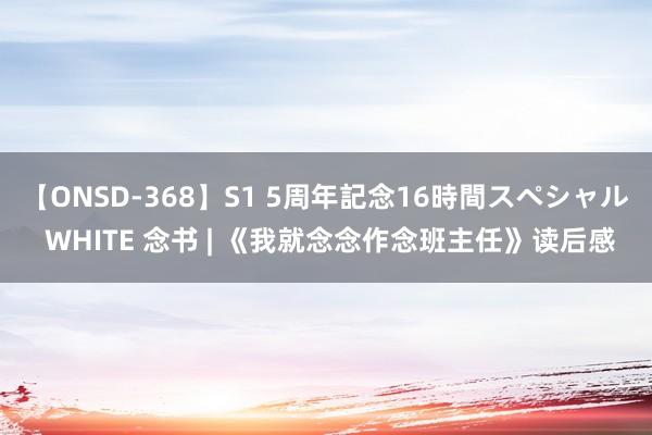 【ONSD-368】S1 5周年記念16時間スペシャル WHITE 念书 | 《我就念念作念班主任》读后感