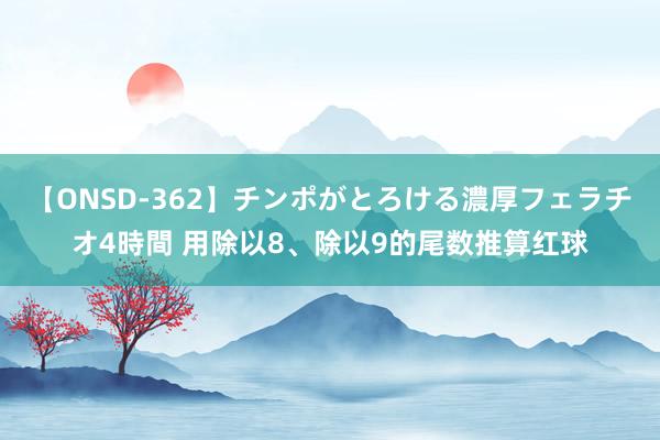 【ONSD-362】チンポがとろける濃厚フェラチオ4時間 用除以8、除以9的尾数推算红球