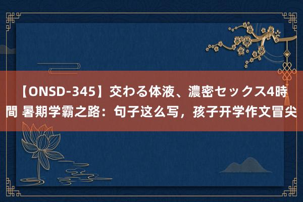 【ONSD-345】交わる体液、濃密セックス4時間 暑期学霸之路：句子这么写，孩子开学作文冒尖