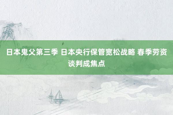 日本鬼父第三季 日本央行保管宽松战略 春季劳资谈判成焦点