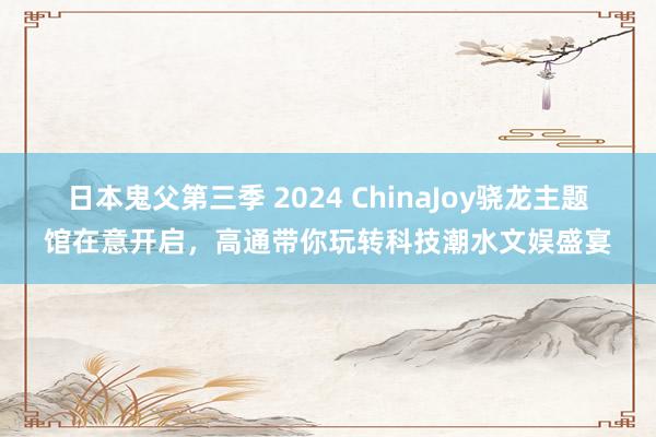 日本鬼父第三季 2024 ChinaJoy骁龙主题馆在意开启，高通带你玩转科技潮水文娱盛宴