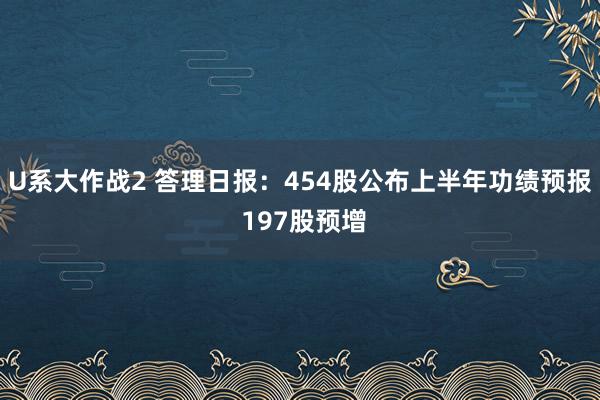 U系大作战2 答理日报：454股公布上半年功绩预报 197股预增