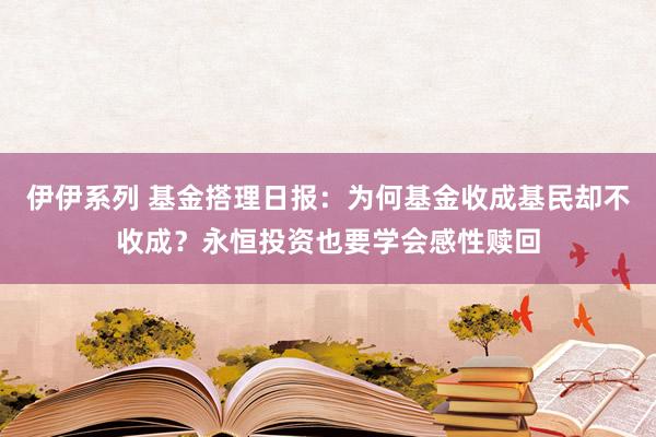 伊伊系列 基金搭理日报：为何基金收成基民却不收成？永恒投资也要学会感性赎回