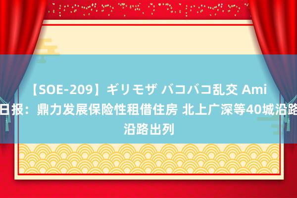 【SOE-209】ギリモザ バコバコ乱交 Ami 房产日报：鼎力发展保险性租借住房 北上广深等40城沿路出列