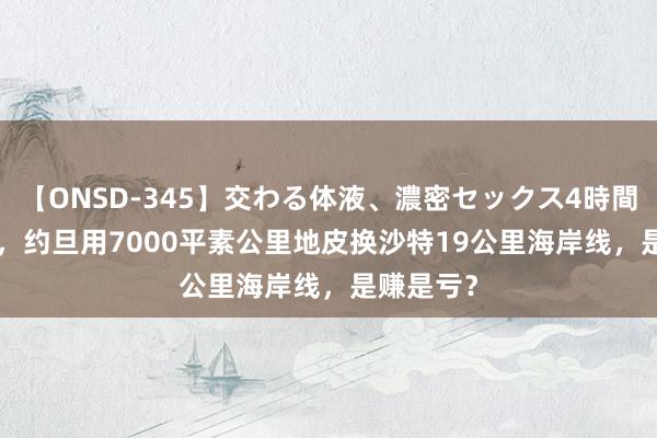 【ONSD-345】交わる体液、濃密セックス4時間 1965年，约旦用7000平素公里地皮换沙特19公里海岸线，是赚是亏？