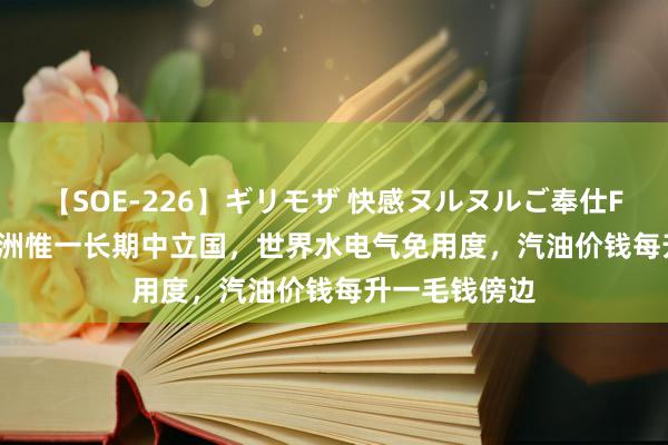 【SOE-226】ギリモザ 快感ヌルヌルご奉仕FUCK Ami 亚洲惟一长期中立国，世界水电气免用度，汽油价钱每升一毛钱傍边