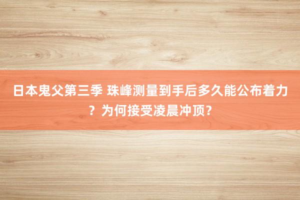 日本鬼父第三季 珠峰测量到手后多久能公布着力？为何接受凌晨冲顶？