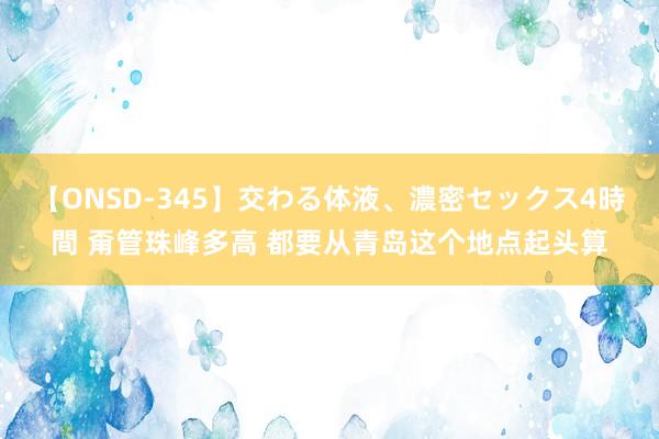 【ONSD-345】交わる体液、濃密セックス4時間 甭管珠峰多高 都要从青岛这个地点起头算