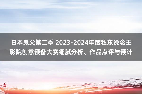 日本鬼父第二季 2023-2024年度私东说念主影院创意预备大赛细腻分析、作品点评与预计