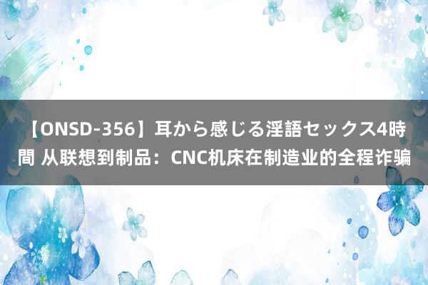 【ONSD-356】耳から感じる淫語セックス4時間 从联想到制品：CNC机床在制造业的全程诈骗