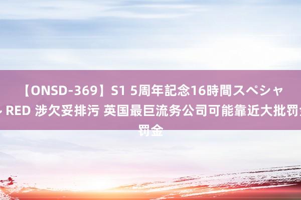 【ONSD-369】S1 5周年記念16時間スペシャル RED 涉欠妥排污 英国最巨流务公司可能靠近大批罚金