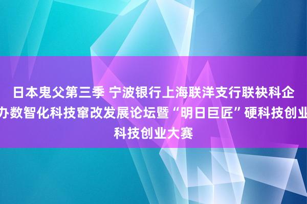 日本鬼父第三季 宁波银行上海联洋支行联袂科企岛举办数智化科技窜改发展论坛暨“明日巨匠”硬科技创业大赛