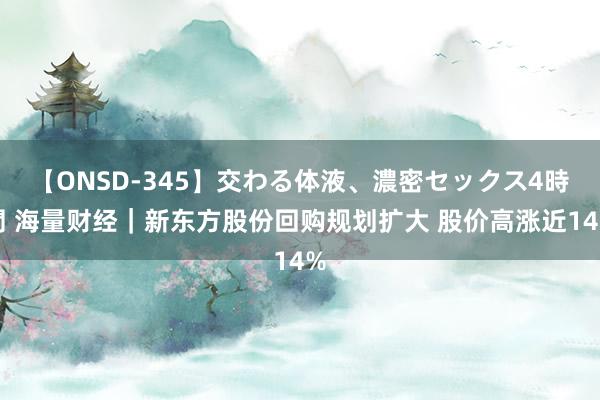 【ONSD-345】交わる体液、濃密セックス4時間 海量财经｜新东方股份回购规划扩大 股价高涨近14%