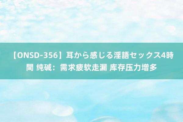 【ONSD-356】耳から感じる淫語セックス4時間 纯碱：需求疲软走漏 库存压力增多