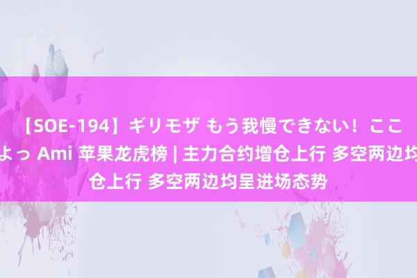 【SOE-194】ギリモザ もう我慢できない！ここでエッチしよっ Ami 苹果龙虎榜 | 主力合约增仓上行 多空两边均呈进场态势